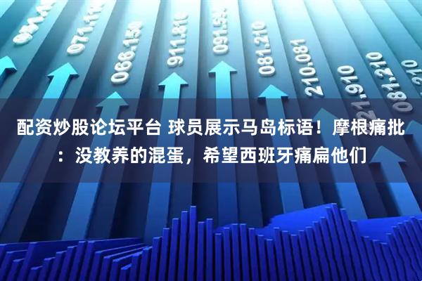 配资炒股论坛平台 球员展示马岛标语！摩根痛批：没教养的混蛋，希望西班牙痛扁他们