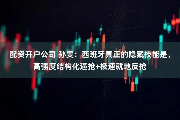 配资开户公司 孙雯：西班牙真正的隐藏技能是，高强度结构化逼抢+极速就地反抢