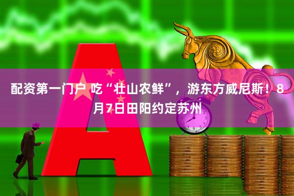 配资第一门户 吃“壮山农鲜”，游东方威尼斯！8月7日田阳约定苏州